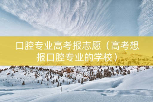 口腔专业高考报志愿（高考想报口腔专业的学校）