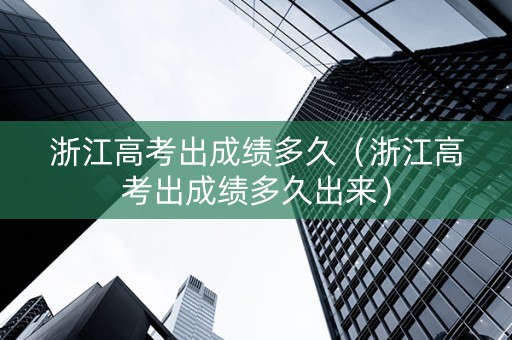 浙江高考出成绩多久（浙江高考出成绩多久出来）