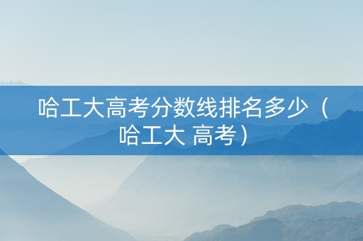 哈工大高考分数线排名多少（哈工大 高考）