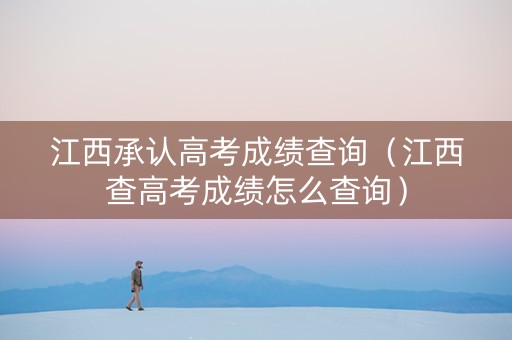 江西承认高考成绩查询（江西查高考成绩怎么查询）
