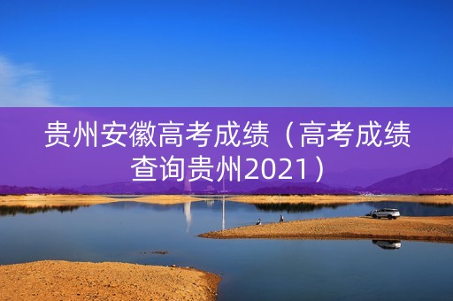 贵州安徽高考成绩（高考成绩查询贵州2021）