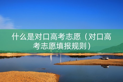 什么是对口高考志愿（对口高考志愿填报规则）