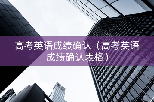 高考英语成绩确认（高考英语成绩确认表格）