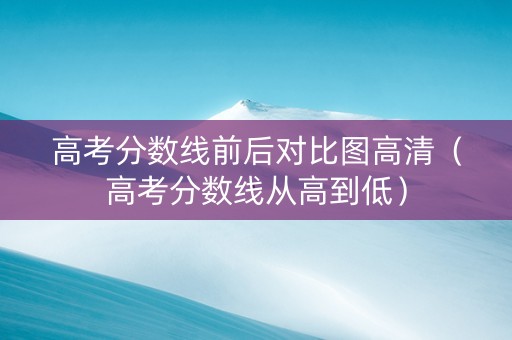 高考分数线前后对比图高清（高考分数线从高到低）