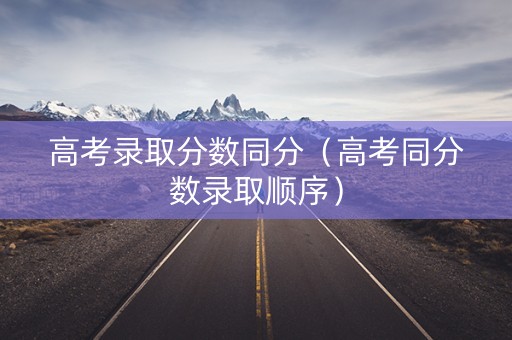 高考录取分数同分（高考同分数录取顺序）