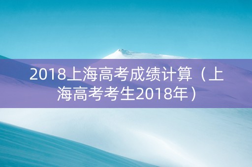 2018上海高考成绩计算（上海高考考生2018年）