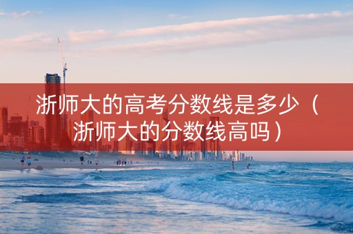 浙师大的高考分数线是多少（浙师大的分数线高吗）