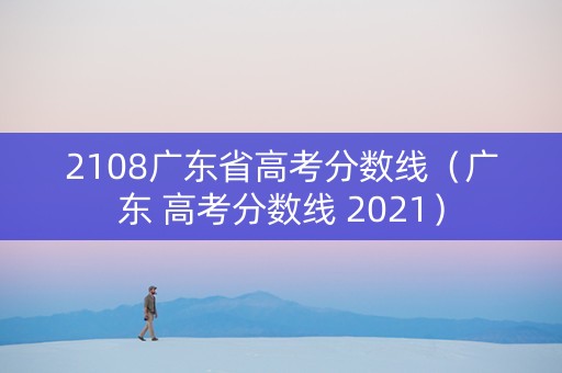 2108广东省高考分数线（广东 高考分数线 2021）