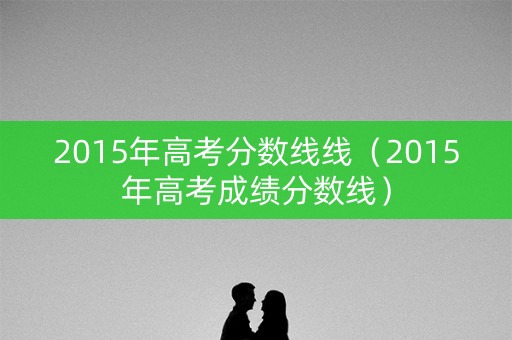 2015年高考分数线线（2015年高考成绩分数线）