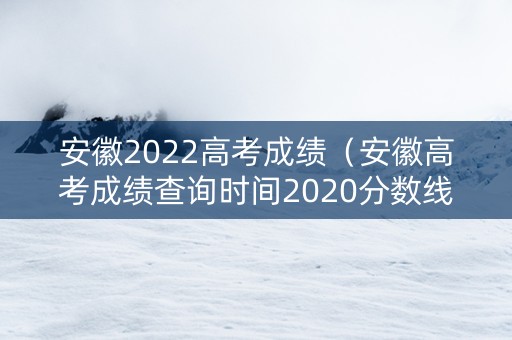 安徽2022高考成绩（安徽高考成绩查询时间2020分数线）