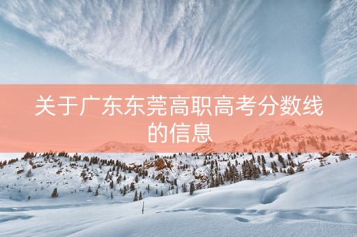 关于广东东莞高职高考分数线的信息