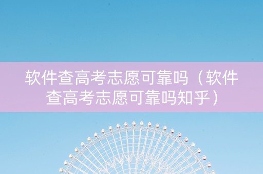 软件查高考志愿可靠吗（软件查高考志愿可靠吗知乎）