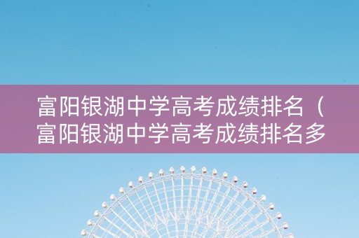 富阳银湖中学高考成绩排名（富阳银湖中学高考成绩排名多少）