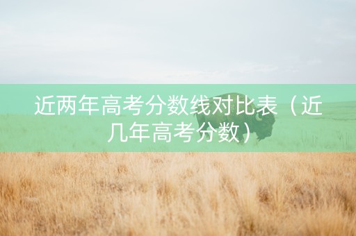 近两年高考分数线对比表（近几年高考分数）