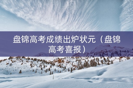 盘锦高考成绩出炉状元（盘锦高考喜报）
