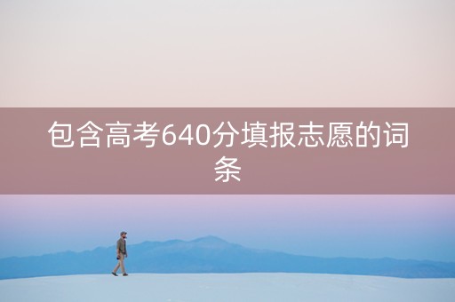 包含高考640分填报志愿的词条