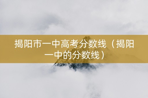 揭阳市一中高考分数线（揭阳一中的分数线）