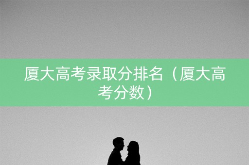 厦大高考录取分排名（厦大高考分数）