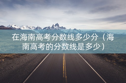 在海南高考分数线多少分（海南高考的分数线是多少）