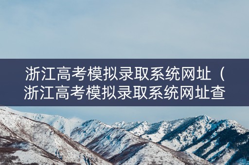 浙江高考模拟录取系统网址（浙江高考模拟录取系统网址查询）