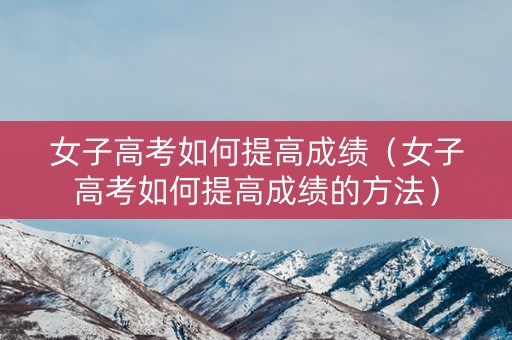 女子高考如何提高成绩（女子高考如何提高成绩的方法）
