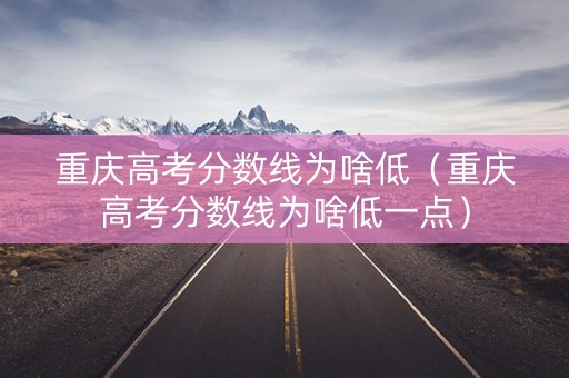 重庆高考分数线为啥低（重庆高考分数线为啥低一点）