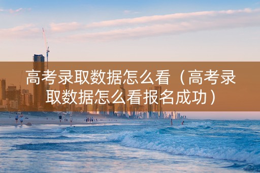 高考录取数据怎么看（高考录取数据怎么看报名成功）