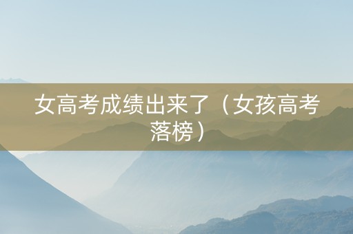 女高考成绩出来了（女孩高考落榜）
