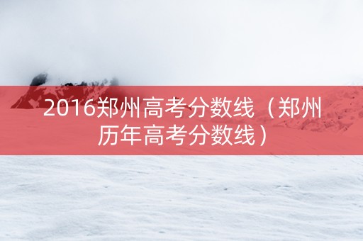 2016郑州高考分数线（郑州历年高考分数线）