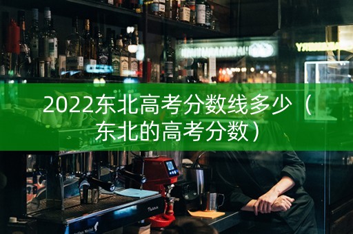 2022东北高考分数线多少（东北的高考分数）