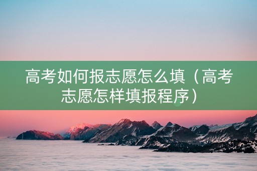 高考如何报志愿怎么填（高考志愿怎样填报程序）