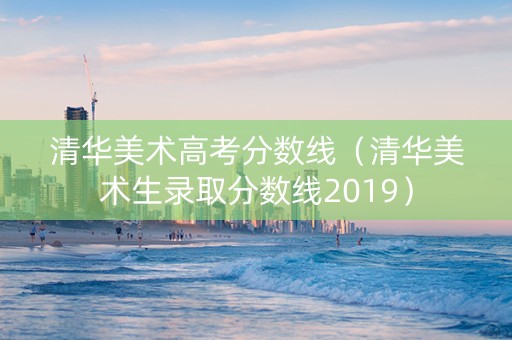 清华美术高考分数线（清华美术生录取分数线2019）