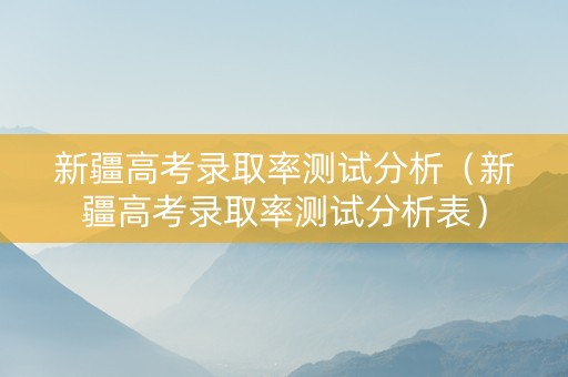 新疆高考录取率测试分析（新疆高考录取率测试分析表）