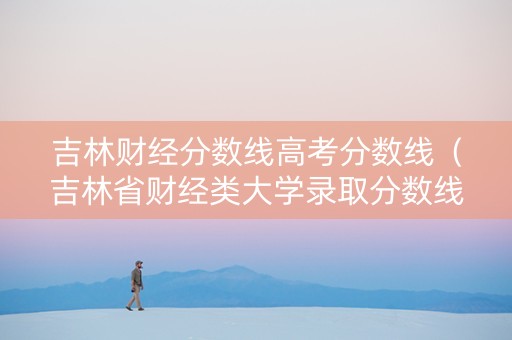 吉林财经分数线高考分数线（吉林省财经类大学录取分数线）