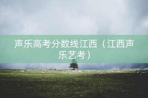声乐高考分数线江西（江西声乐艺考）