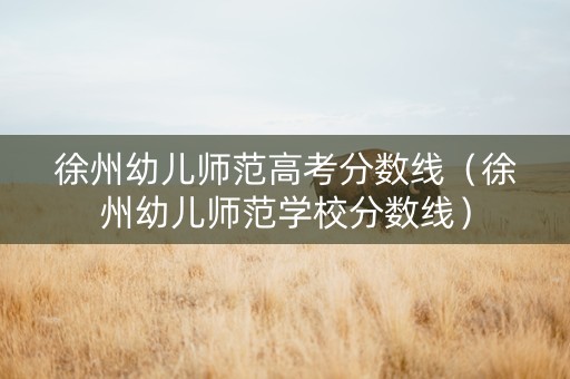 徐州幼儿师范高考分数线（徐州幼儿师范学校分数线）