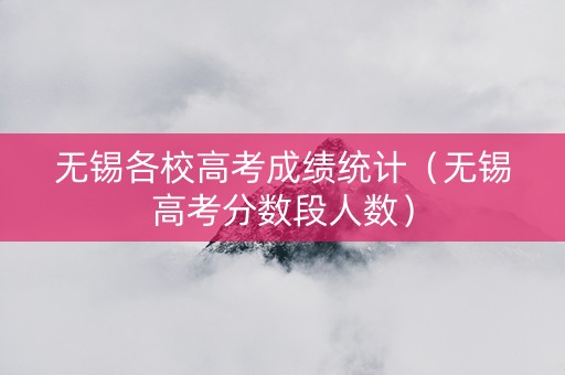 无锡各校高考成绩统计（无锡高考分数段人数）