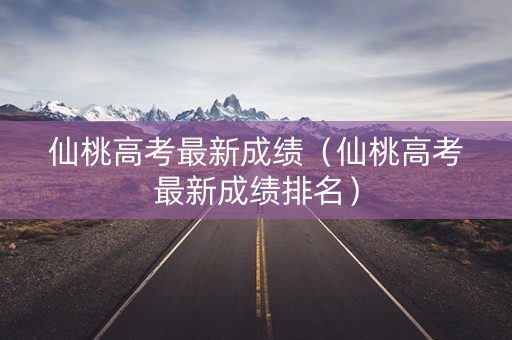 仙桃高考最新成绩（仙桃高考最新成绩排名）