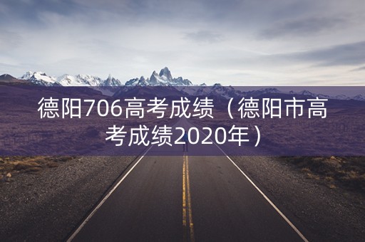 德阳706高考成绩（德阳市高考成绩2020年）