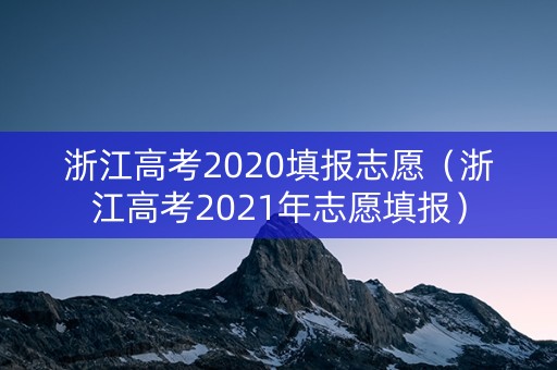 浙江高考2020填报志愿（浙江高考2021年志愿填报）