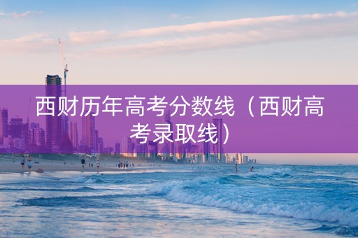 西财历年高考分数线（西财高考录取线）