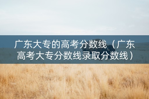 广东大专的高考分数线（广东高考大专分数线录取分数线）