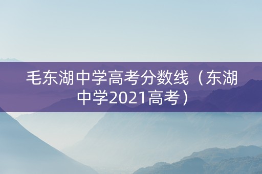 毛东湖中学高考分数线（东湖中学2021高考）