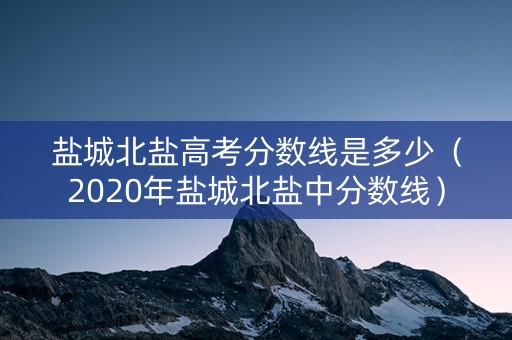 盐城北盐高考分数线是多少（2020年盐城北盐中分数线）