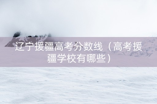 辽宁援疆高考分数线（高考援疆学校有哪些）