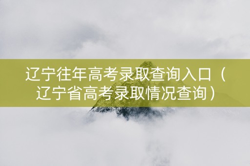 辽宁往年高考录取查询入口（辽宁省高考录取情况查询）