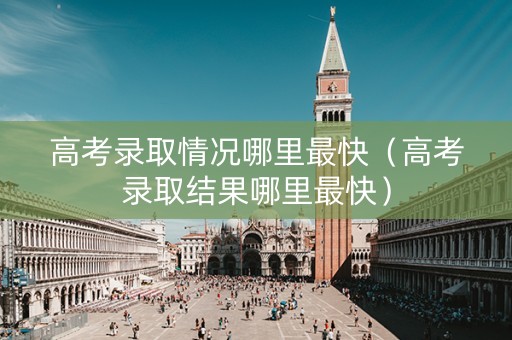 高考录取情况哪里最快（高考录取结果哪里最快）
