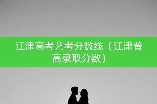 江津高考艺考分数线（江津普高录取分数）