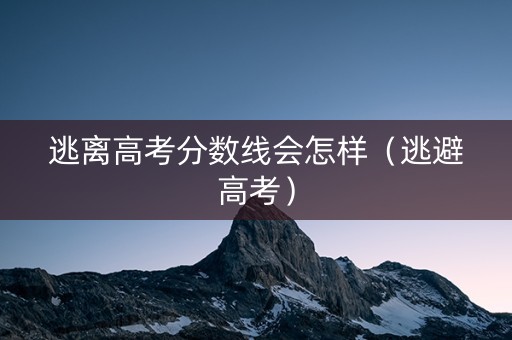 逃离高考分数线会怎样（逃避高考）