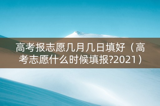 高考报志愿几月几日填好（高考志愿什么时候填报?2021）